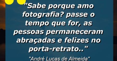 “Sabe porque amo fotografia? Passe o tempo que for, as pessoas permaneceram abraçadas e felizes no porta-retrato..”