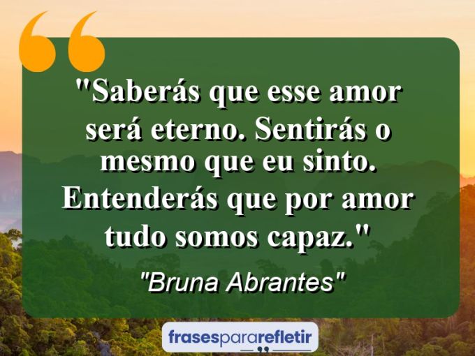 Frases de Amor: mensagens românticas e apaixonantes - “Saberás que esse amor será eterno. Sentirás o mesmo que eu sinto. Entenderás que por amor tudo somos capaz.”