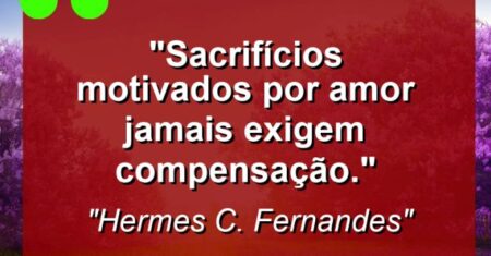 “Sacrifícios motivados por amor jamais exigem compensação.”