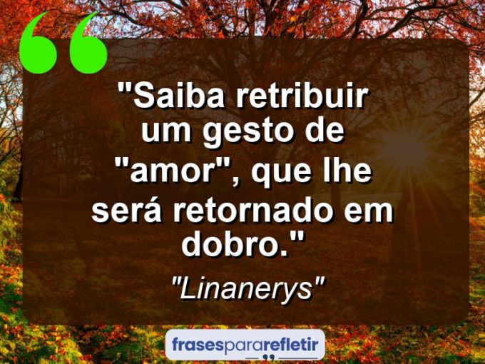 Frases de Amor: mensagens românticas e apaixonantes - “Saiba retribuir um gesto de “AMOR”, que lhe será retornado em dobro.”