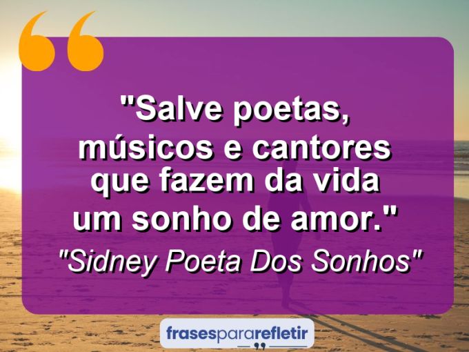 Frases de Amor: mensagens românticas e apaixonantes - “Salve poetas, músicos e cantores que fazem da vida um sonho de amor.”