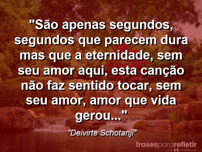 Frases de Amor: mensagens românticas e apaixonantes - “São apenas segundos, segundos que parecem dura mas que a eternidade, sem seu amor aqui, esta canção não faz sentido tocar, sem seu amor, amor que vida gerou…”