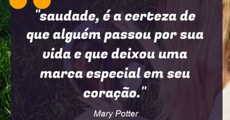“saudade, é a certeza de que alguém passou por sua vida e que deixou uma marca especial em seu coração.”