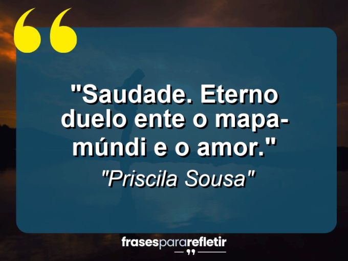 Frases de Amor: mensagens românticas e apaixonantes - “Saudade. Eterno duelo ente o mapa-múndi e o amor.”