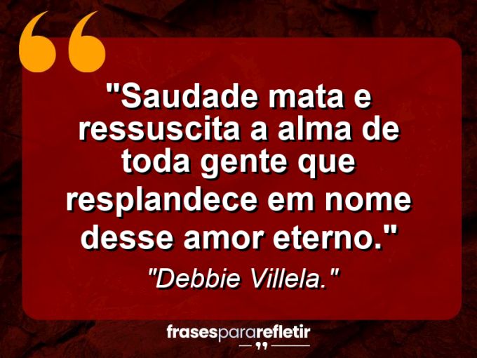 Frases de Amor: mensagens românticas e apaixonantes - “Saudade mata e ressuscita a alma de toda gente que resplandece em nome desse amor eterno.”