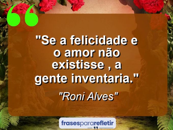 Frases de Amor: mensagens românticas e apaixonantes - “Se a felicidade e o amor não existisse , a gente inventaria.”