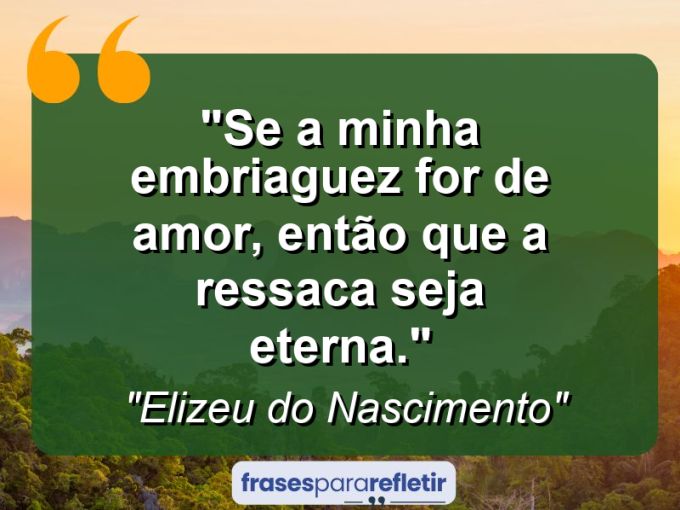 Frases de Amor: mensagens românticas e apaixonantes - “Se a minha embriaguez for de amor, então que a ressaca seja eterna.”