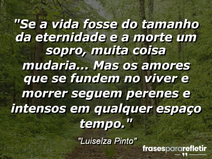 Frases de Amor: mensagens românticas e apaixonantes - “Se a vida fosse do tamanho da eternidade e a morte um sopro, muita coisa mudaria… Mas os amores que se fundem no viver e morrer seguem perenes e intensos em qualquer espaço tempo.”