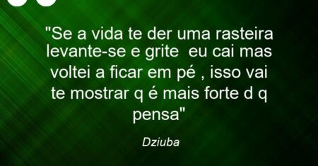 “Se a vida te der uma rasteira levante-se e grite eu cai mas voltei a ficar em pé , isso vai te mostrar q é mais forte d q pensa”