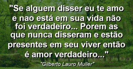 “Se alguem disser (eu te amo) e nao está em sua vida não foi verdadeiro… Porem as que nunca disseram e estão presentes em seu viver então é amor verdadeiro…”