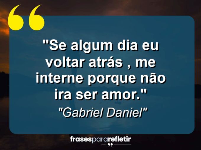 Frases de Amor: mensagens românticas e apaixonantes - “Se algum dia eu voltar atrás , me interne porque não ira ser Amor.”