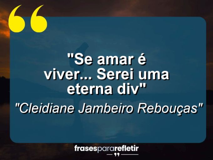 Frases de Amor: mensagens românticas e apaixonantes - “Se amar é viver… serei uma eterna DIV@”