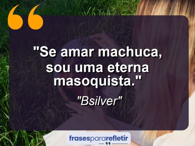 Frases de Amor: mensagens românticas e apaixonantes - “Se amar machuca, sou uma eterna masoquista.”