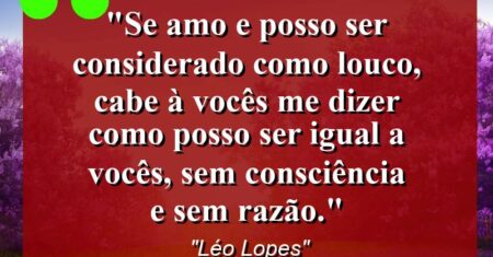 “Se amo e posso ser considerado como louco, cabe à vocês me dizer como posso ser igual a vocês, sem consciência e sem razão.”