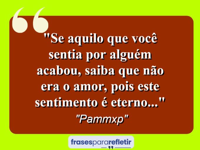 Frases de Amor: mensagens românticas e apaixonantes - “Se aquilo que você sentia por alguém acabou, saiba que não era o AMOR, pois este sentimento é eterno…”