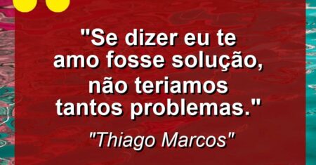 “Se dizer eu te amo fosse solução, não teriamos tantos problemas.”