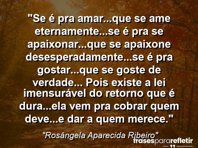 Frases de Amor: mensagens românticas e apaixonantes - “Se é pra amar…que se ame eternamente…se é pra se apaixonar…que se apaixone desesperadamente…se é pra gostar…que se goste de verdade… pois existe a lei imensurável do retorno que é dura…ela vem pra cobrar quem deve…e dar a quem merece.”