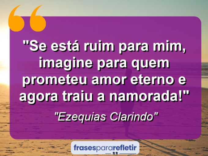 Frases de Amor: mensagens românticas e apaixonantes - “Se está ruim para mim, imagine para quem prometeu amor eterno e agora traiu a namorada!”