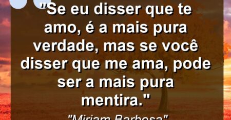 “Se eu disser que te amo, é a mais pura verdade, mas se você disser que me ama, pode ser a mais pura mentira.”