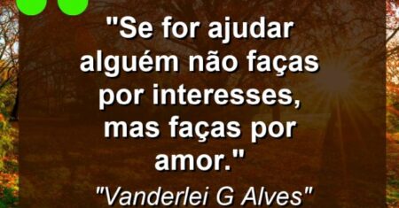 “Se for ajudar alguém não faças por interesses, Mas faças por amor.”