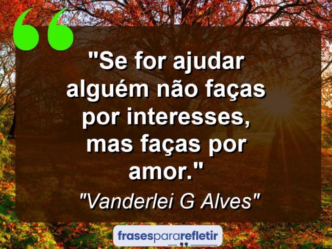 Frases de Amor: mensagens românticas e apaixonantes - “Se for ajudar alguém não faças por interesses, Mas faças por amor.”