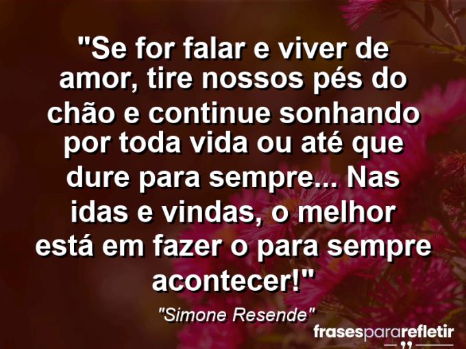 Frases de Amor: mensagens românticas e apaixonantes - “Se for falar e viver de amor, tire nossos pés do chão e continue sonhando por toda vida ou até que dure para sempre… Nas idas e vindas, o melhor está em fazer o para sempre acontecer!”