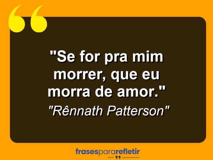 Frases de Amor: mensagens românticas e apaixonantes - “Se for pra mim morrer, que eu morra de amor.”