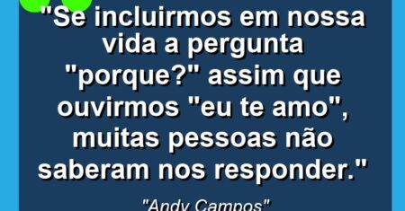 “Se Incluirmos Em Nossa Vida a Pergunta “Porque?” Assim Que Ouvirmos “Eu Te Amo”, Muitas Pessoas Não Saberam Nos Responder.”