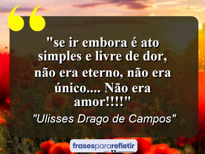 Frases de Amor: mensagens românticas e apaixonantes - “⁠Se ir embora é ato simples e livre de dor, não era eterno, não era único…. não era Amor!!!!”