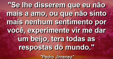 “Se lhe disserem que eu não mais a amo, ou que não sinto mais nenhum sentimento por você, experimente vir me dar um beijo, tera todas as respostas do mundo.”