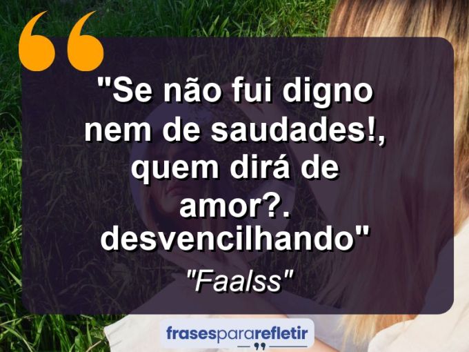 Frases de Amor: mensagens românticas e apaixonantes - “Se não fui digno nem de saudades!, quem dirá de amor? . . . #desvencilhando”