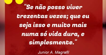 “Se não posso viver trezentas vezes; que eu seja isso e muito mais numa só vida dura, e simplesmente.”
