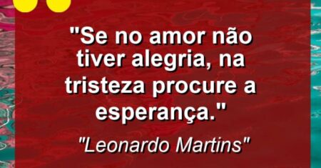 “Se no amor não tiver alegria, na tristeza procure a esperança.”