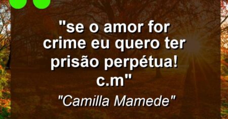 ““Se o amor for crime eu quero ter prisão perpétua!” (C.M)”