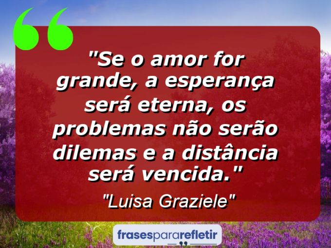 Frases de Amor: mensagens românticas e apaixonantes - “Se o amor for grande, a esperança será eterna, os problemas não serão dilemas e a distância será vencida.”