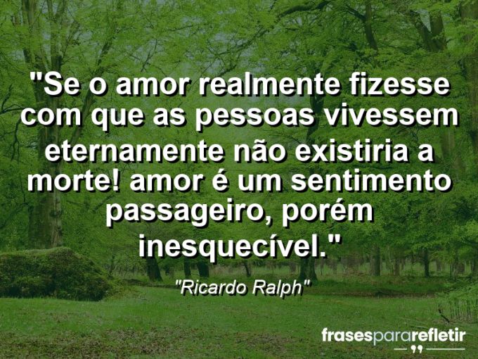 Frases de Amor: mensagens românticas e apaixonantes - “Se o amor realmente fizesse com que as pessoas vivessem eternamente não existiria a morte! Amor é um sentimento passageiro, porém inesquecível.”