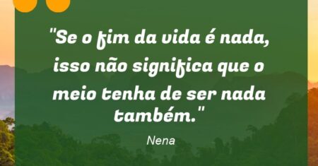 “Se o fim da vida é nada, isso não significa que o meio tenha de ser nada também.”