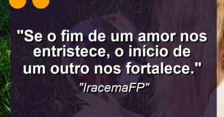 “Se o fim de um amor nos entristece, o início de um outro nos fortalece.”
