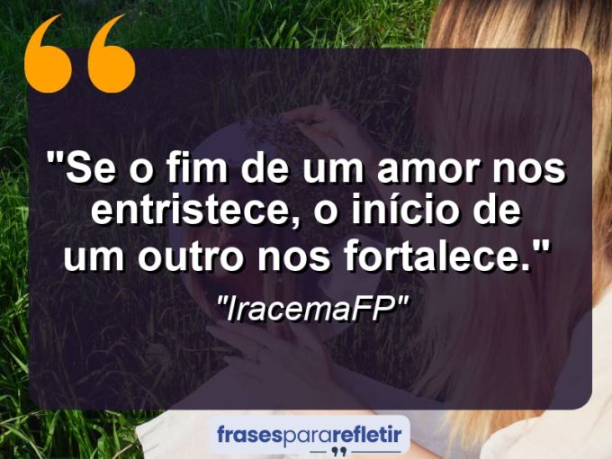 Frases de Amor: mensagens românticas e apaixonantes - “Se o fim de um amor nos entristece, o início de um outro nos fortalece.”