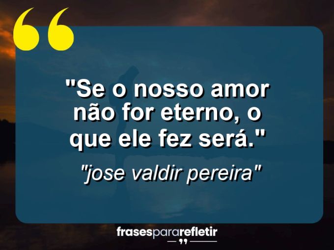 Frases de Amor: mensagens românticas e apaixonantes - “Se o nosso amor não for eterno, o que ele fez será.”