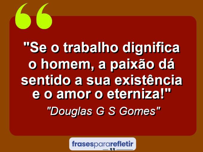 Frases de Amor: mensagens românticas e apaixonantes - “Se o trabalho dignifica o homem, a paixão dá sentido a sua existência e o amor o eterniza!”