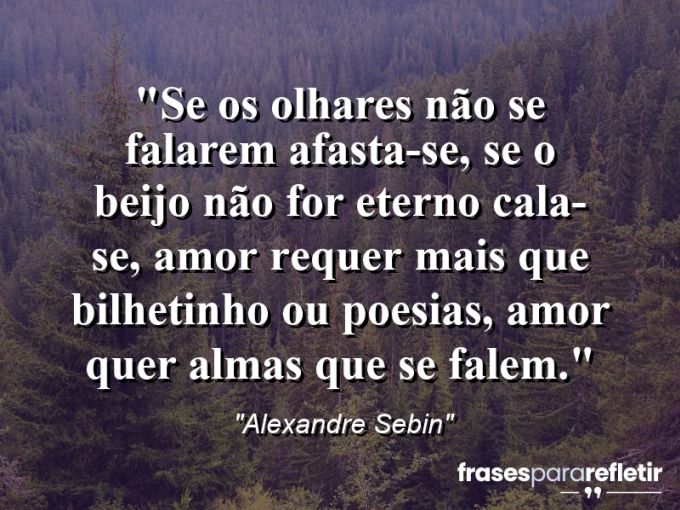 Frases de Amor: mensagens românticas e apaixonantes - “Se os olhares não se falarem afasta-se, se o beijo não for eterno cala-se, amor requer mais que bilhetinho ou poesias, amor quer almas que se falem.”