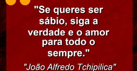 “Se queres ser sábio, siga a verdade e o amor para todo o sempre.”