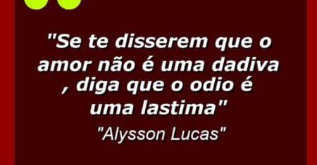 “Se te disserem que o amor não é uma dadiva , diga que o odio é uma lastima”