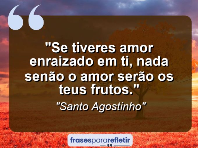 Frases de Amor: mensagens românticas e apaixonantes - “Se tiveres amor enraizado em ti, nada senão o amor serão os teus frutos.”