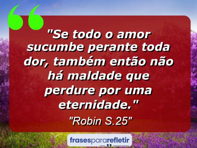 Frases de Amor: mensagens românticas e apaixonantes - “Se todo o amor sucumbe perante toda dor, também então não há maldade que perdure por uma eternidade.”