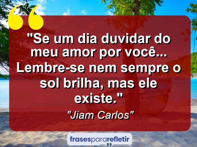 Frases de Amor: mensagens românticas e apaixonantes - “Se um dia duvidar do meu amor por você… Lembre-se: nem sempre o sol brilha, mas ele existe.”