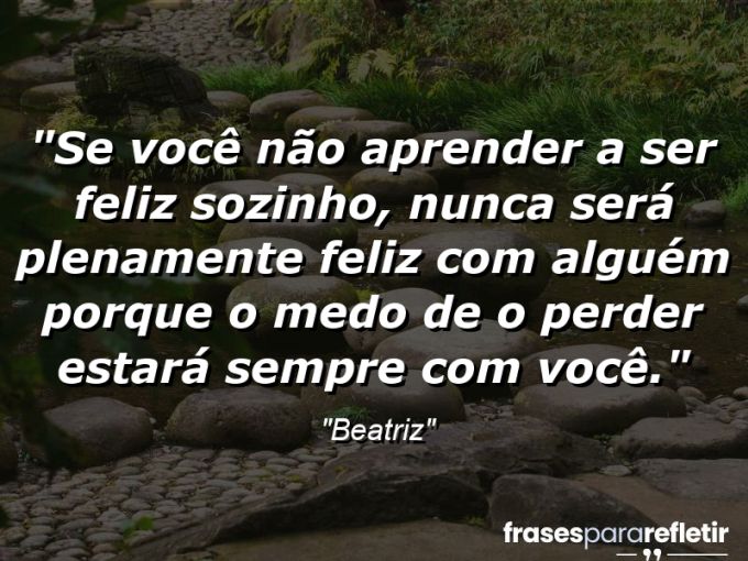 Frases de Amor: mensagens românticas e apaixonantes - “Se você não aprender a ser feliz sozinho, nunca será plenamente feliz com alguém porque o medo de o perder estará sempre com você.”