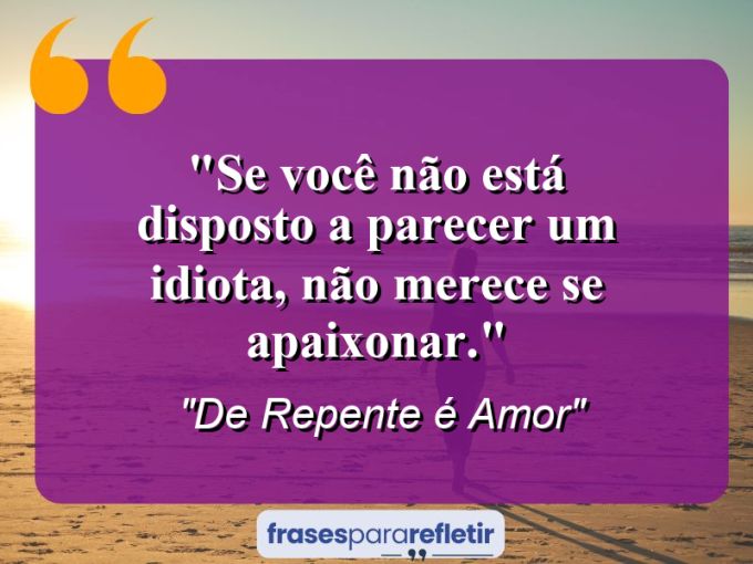 Frases de Amor: mensagens românticas e apaixonantes - “Se você não está disposto a parecer um idiota, não merece se apaixonar.”