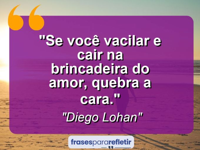 Frases de Amor: mensagens românticas e apaixonantes - “Se você vacilar e cair na brincadeira do amor, quebra a cara.”